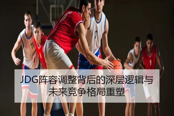 JDG阵容调整背后的深层逻辑与未来竞争格局重塑