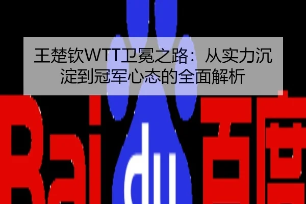 王楚钦WTT卫冕之路：从实力沉淀到冠军心态的全面解析