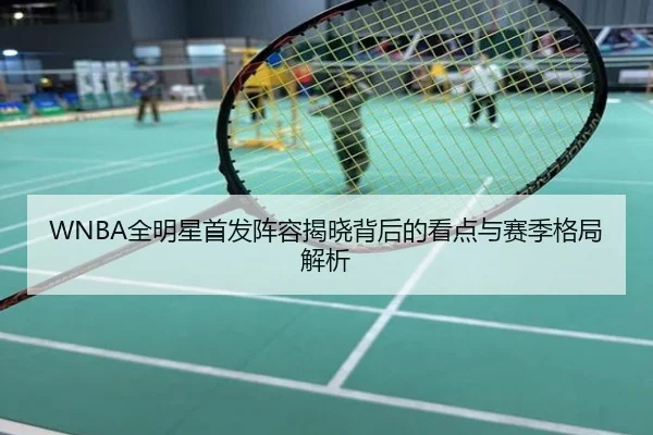 WNBA全明星首发阵容揭晓背后的看点与赛季格局解析