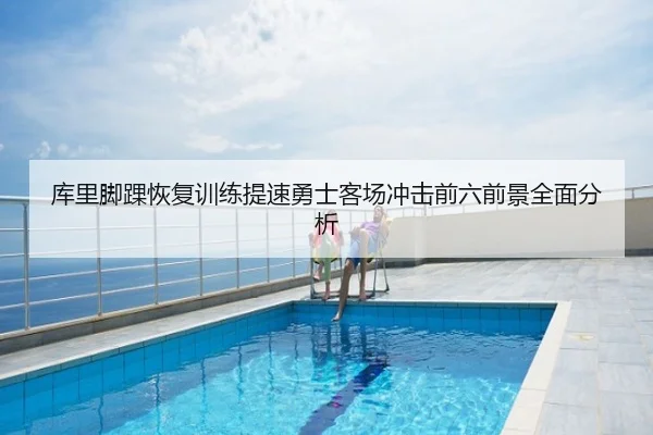 库里脚踝恢复训练提速勇士客场冲击前六前景全面分析
